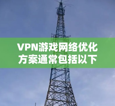 VPN游戏网络优化方案通常包括以下几个方面，以确保网络连接稳定、游戏运行流畅，并且能够适应不同网络环境