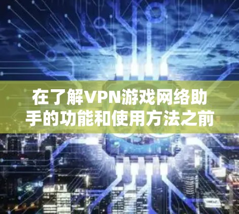 在了解VPN游戏网络助手的功能和使用方法之前,我需要先明确用户指的是哪种类型的网络助手。这种助手通常用于连接到VPN网络,以便访问特定的游戏或服务。以下是详细的步骤和功能说明