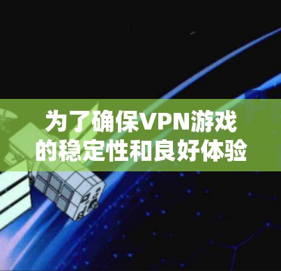 为了确保VPN游戏的稳定性和良好体验，可以按照以下步骤进行