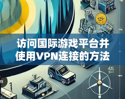 访问国际游戏平台并使用VPN连接的方法如下