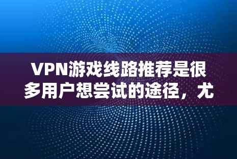 VPN游戏线路推荐是很多用户想尝试的途径,尤其是喜欢在线游戏的人。以下是一些主要的VPN平台和推荐的游戏线路,帮助你找到适合的VPN服务