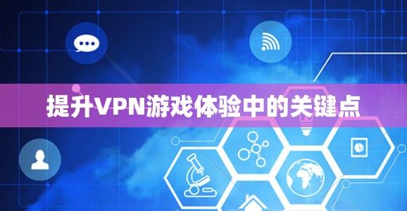 提升VPN游戏体验中的关键点 提升VPN游戏体验中的关键点