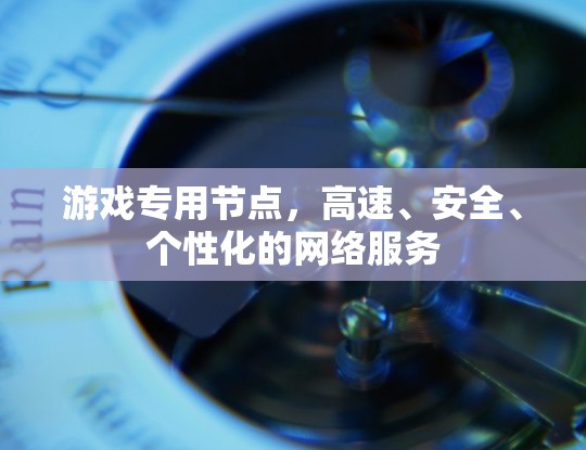 游戏专用节点,高速、安全、个性化的网络服务