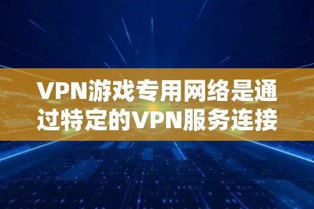 VPN游戏专用网络是通过特定的VPN服务连接到游戏服务器,以确保游戏内容的安全传输和访问。以下是对该问题的逐步解释和答案