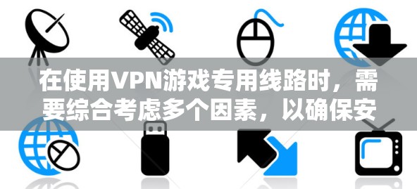在使用VPN游戏专用线路时，需要综合考虑多个因素，以确保安全、可靠和高效。以下是详细的步骤指南