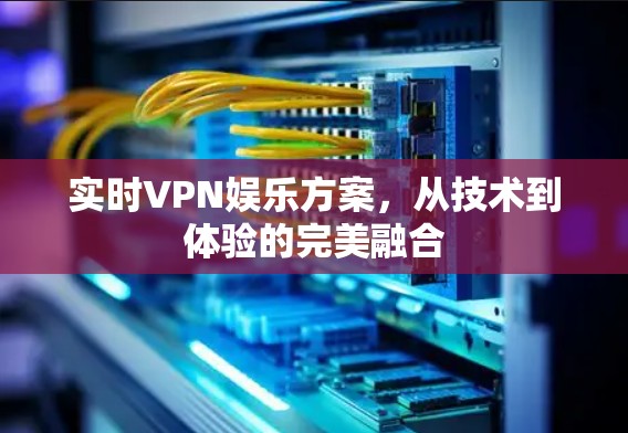 实时VPN娱乐方案,从技术到体验的完美融合