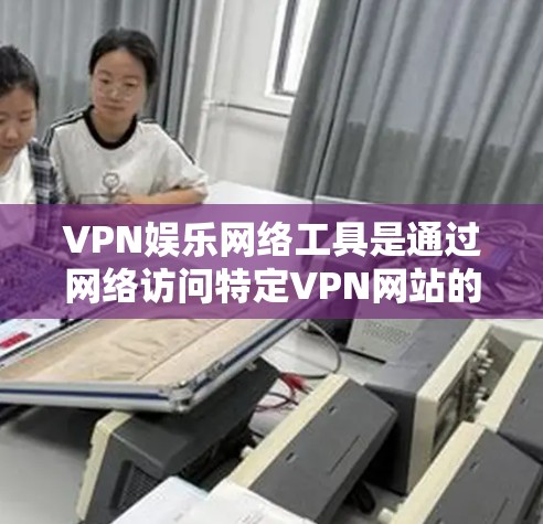 VPN娱乐网络工具是通过网络访问特定VPN网站的工具,旨在提供娱乐内容如视频和游戏。以下是详细的分析和建议 VPN娱乐网络工具是通过网络访问特定VPN网站的工具,旨在提供娱乐内容如视频和游戏。以下是详细的分析和建议