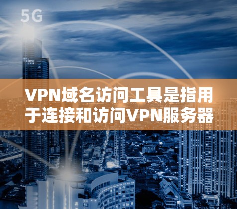 VPN域名访问工具是指用于连接和访问VPN服务器、服务器列表、服务器查询等功能的工具。这些工具可以帮助用户轻松访问VPN服务,满足不同需求。以下是一些常见的VPN域名访问工具及其功能 VPN域名访问工具是指用于连接和访问VPN服务器、服务器列表、服务器查询等功能的工具。这些工具可以帮助用户轻松访问VPN服务,满足不同需求。以下是一些常见的VPN域名访问工具及其功能