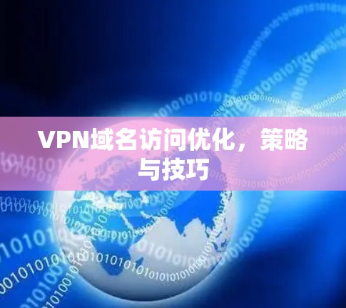 VPN域名访问优化，策略与技巧