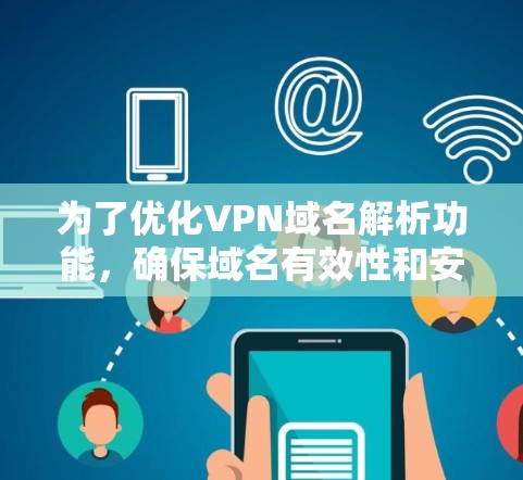 为了优化VPN域名解析功能，确保域名有效性和安全，以下是一个分步指南