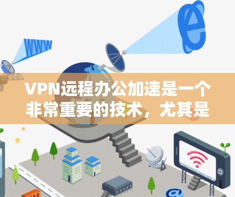 VPN远程办公加速是一个非常重要的技术,尤其是对于需要长时间在线的用户或团队来说。以下是关于VPN远程办公加速的一些关键点和建议