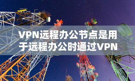 VPN远程办公节点是用于远程办公时通过VPN确保数据安全的网络设备。以下是详细的步骤和信息
