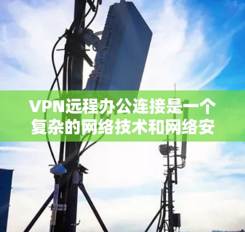 VPN远程办公连接是一个复杂的网络技术和网络安全概念,但通过以下步骤和思考,可以更好地理解和实现 VPN远程办公连接是一个复杂的网络技术和网络安全概念,但通过以下步骤和思考,可以更好地理解和实现