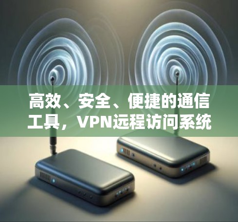 高效、安全、便捷的通信工具，VPN远程访问系统