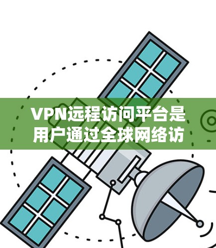 VPN远程访问平台是用户通过全球网络访问国外网站的工具,主要分为注册、访问和使用三个主要部分。以下是详细的了解