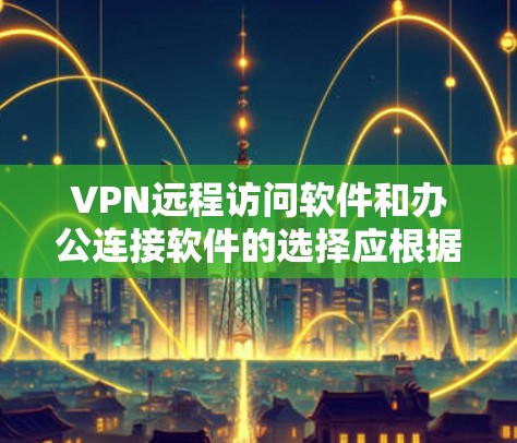 VPN远程访问软件和办公连接软件的选择应根据您的具体需求来决定。以下是一些推荐，分为个人用户和企业用户两种情况