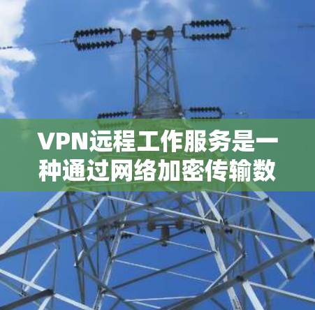 VPN远程工作服务是一种通过网络加密传输数据以确保安全的远程办公方式。以下是关于VPN远程工作服务的详细分析