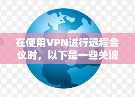 在使用VPN进行远程会议时，以下是一些关键步骤和考虑因素，帮助你优化会议体验并确保安全