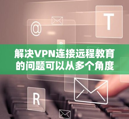 解决VPN连接远程教育的问题可以从多个角度入手,以下是一些实用的建议