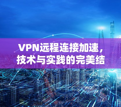 VPN远程连接加速,技术与实践的完美结合