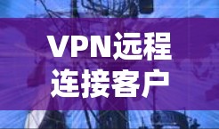 VPN远程连接客户端的最新版本有多种选择，以下是一些热门和功能丰富的推荐