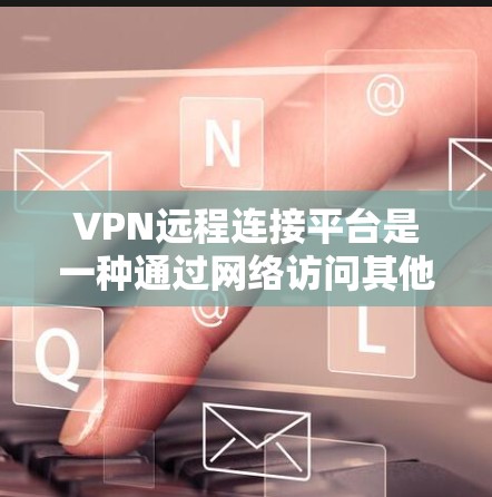 VPN远程连接平台是一种通过网络访问其他网站的工具，这些平台通常提供远程访问功能，允许用户从任何IP地址登录并访问多个VPN服务器。以下是对这些平台的详细介绍