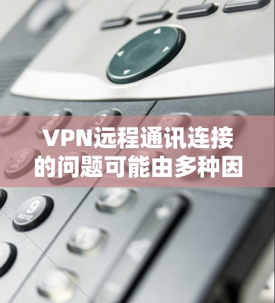 VPN远程通讯连接的问题可能由多种因素引起,包括设备的固件和软件版本不匹配、服务器配置错误、设备本身不具备VPN功能等。以下是一些解决步骤 VPN远程通讯连接的问题可能由多种因素引起,包括设备的固件和软件版本不匹配、服务器配置错误、设备本身不具备VPN功能等。以下是一些解决步骤