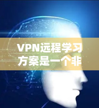VPN远程学习方案是一个非常实用的工具，可以帮助您进行远程学习。以下是一些综合考虑的因素和建议，帮助您设计一个高效的VPN远程学习方案