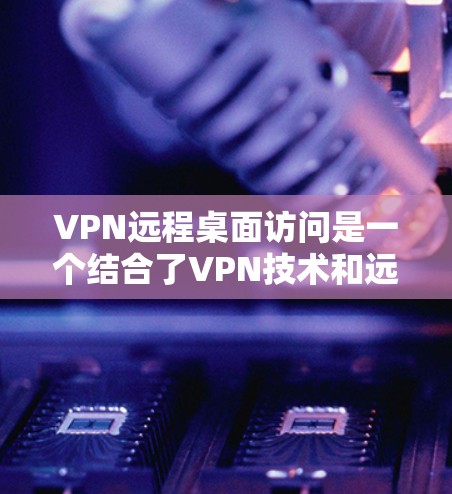 VPN远程桌面访问是一个结合了VPN技术和远程桌面软件的高级操作,旨在用户在手机上通过VPN连接到另一台计算机(通常位于另一台服务器)实现远程登录和在线操作。以下是详细的步骤说明
