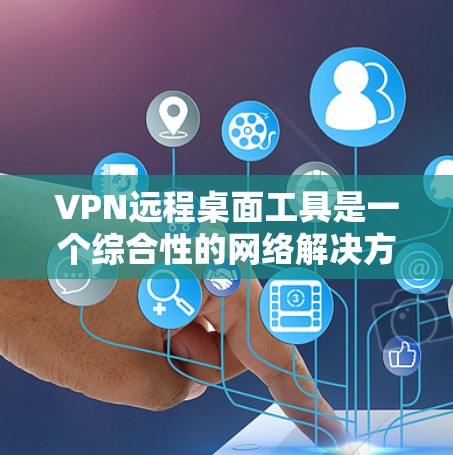 VPN远程桌面工具是一个综合性的网络解决方案，主要由VPN和远程桌面服务（RTK）组成。以下是对该主题的详细分步指南