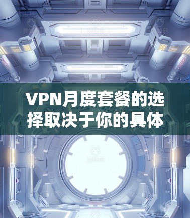 VPN月度套餐的选择取决于你的具体需求和预算。以下是一些常见的VPN月度套餐类型及其特点