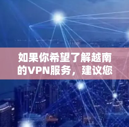 如果你希望了解越南的VPN服务,建议您访问越南的互联网管理机构(如越南网络管理局)或国际VPN平台(如Vinted、Go2Net等)的官方网站,获取最新的信息和推荐服务 如果你希望了解越南的VPN服务,建议您访问越南的互联网管理机构(如越南网络管理局)或国际VPN平台(如Vinted、Go2Net等)的官方网站,获取最新的信息和推荐服务