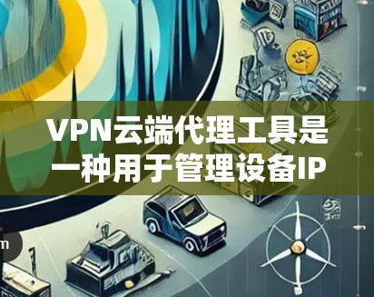 VPN云端代理工具是一种用于管理设备IP地址和使用VPN服务的软件,用户可以在云端平台下载和管理这些工具。以下是一个详细而结构化的总结