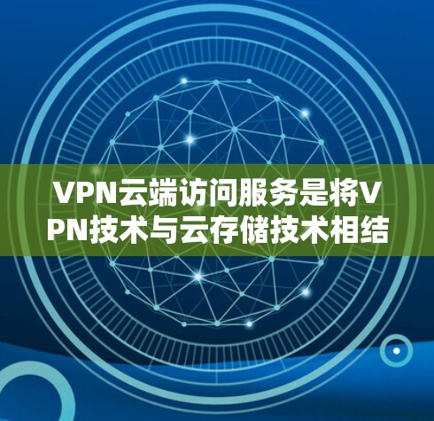 VPN云端访问服务是将VPN技术与云存储技术相结合,用于在线数据访问和存储。以下是其主要特点、功能、安全性和使用场景