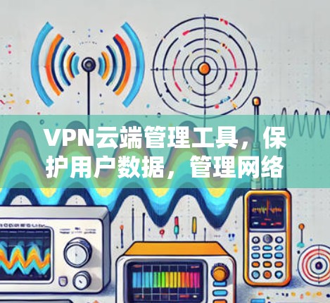 VPN云端管理工具，保护用户数据，管理网络配置，防止网络攻击