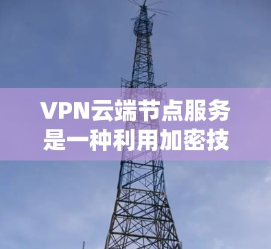 VPN云端节点服务是一种利用加密技术和云技术来提供高级VPN功能的系统。以下是对该主题的详细分步解释