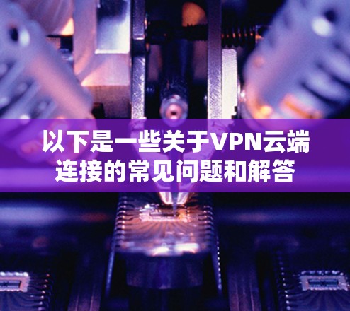 以下是一些关于VPN云端连接的常见问题和解答