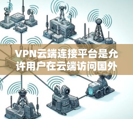 VPN云端连接平台是允许用户在云端访问国外服务器和网站的虚拟网络服务,通过端口、云ARP或直接连接到云端来实现。以下是对这些平台的详细介绍