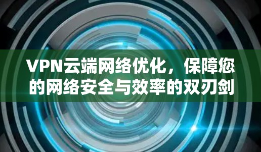 VPN云端网络优化,保障您的网络安全与效率的双刃剑 VPN云端网络优化,保障您的网络安全与效率的双刃剑