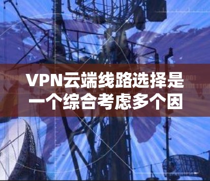 VPN云端线路选择是一个综合考虑多个因素的复杂过程,以下是详细的步骤指南 VPN云端线路选择是一个综合考虑多个因素的复杂过程,以下是详细的步骤指南