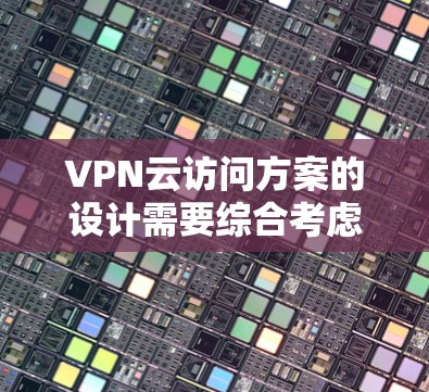 VPN云访问方案的设计需要综合考虑安全、效率和用户体验等多个方面。以下是一个详细的方案框架