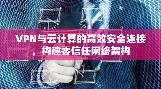 VPN与云计算的高效安全连接,构建零信任网络架构