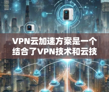VPN云加速方案是一个结合了VPN技术和云技术的解决方案，旨在提升用户的VPN连接速度。以下是对这个方案的详细说明