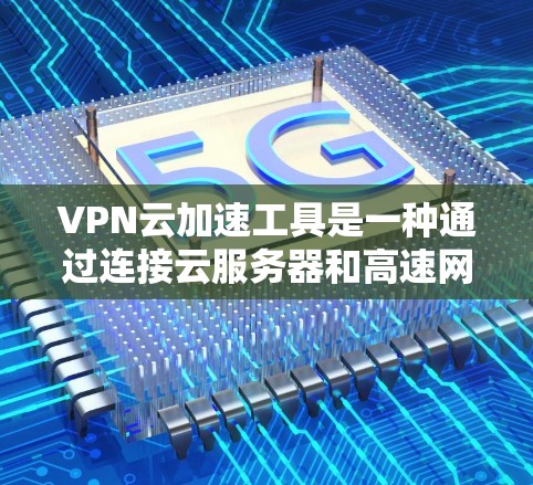 VPN云加速工具是一种通过连接云服务器和高速网络加速文件下载的软件,旨在提升下载速度和效率。以下是使用这些工具的详细指南