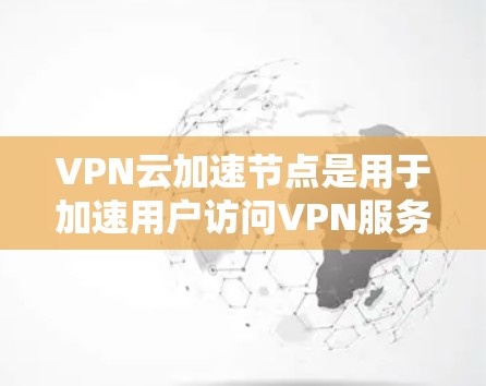 VPN云加速节点是用于加速用户访问VPN服务器的网络设备,主要功能包括网络连接的稳定性、加速性能和防火墙配置。以下是关于VPN云加速节点的详细信息