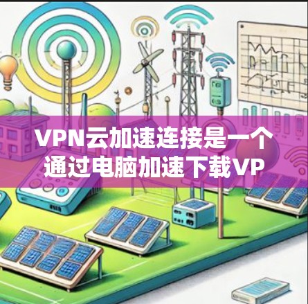 VPN云加速连接是一个通过电脑加速下载VPN服务的技术,旨在提升下载速度和稳定性。以下是具体的步骤和注意事项 VPN云加速连接是一个通过电脑加速下载VPN服务的技术,旨在提升下载速度和稳定性。以下是具体的步骤和注意事项