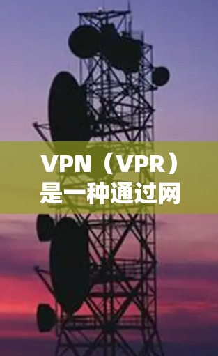 VPN(VPR)是一种通过网络而不是物理介质传播数据的加密通信方式,通常包括加密数据、防火墙和VPN协议等。VPN的主要作用是确保数据的安全和可靠传输,防止数据被截获或隐藏