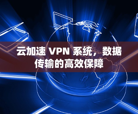 云加速 VPN 系统,数据传输的高效保障