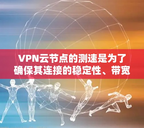 VPN云节点的测速是为了确保其连接的稳定性、带宽和数据传输延迟。以下是测试的主要方面