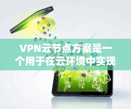 VPN云节点方案是一个用于在云环境中实现数据安全传输、加密传输和管理的复杂系统。以下是VPN云节点方案的详细说明